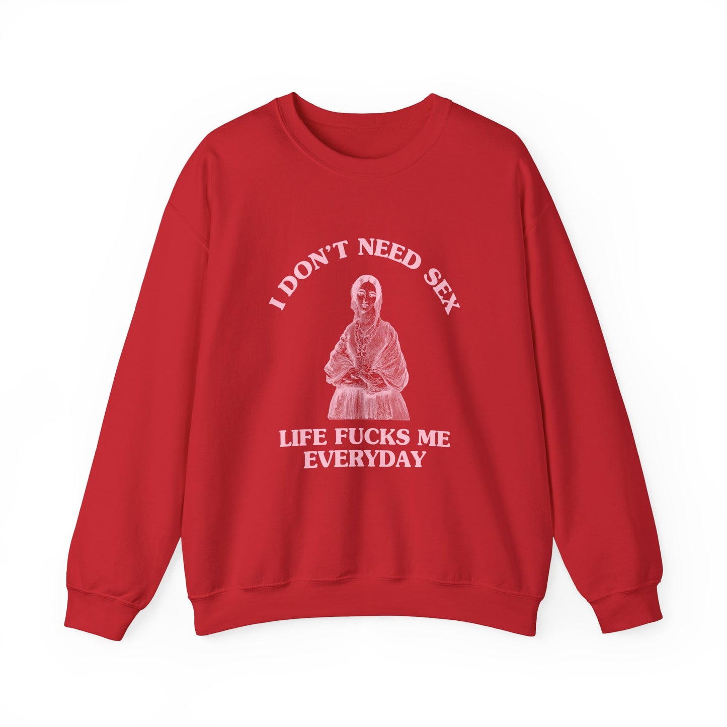 I don't need sex, life fucks me everyday - SWEATSHIRT