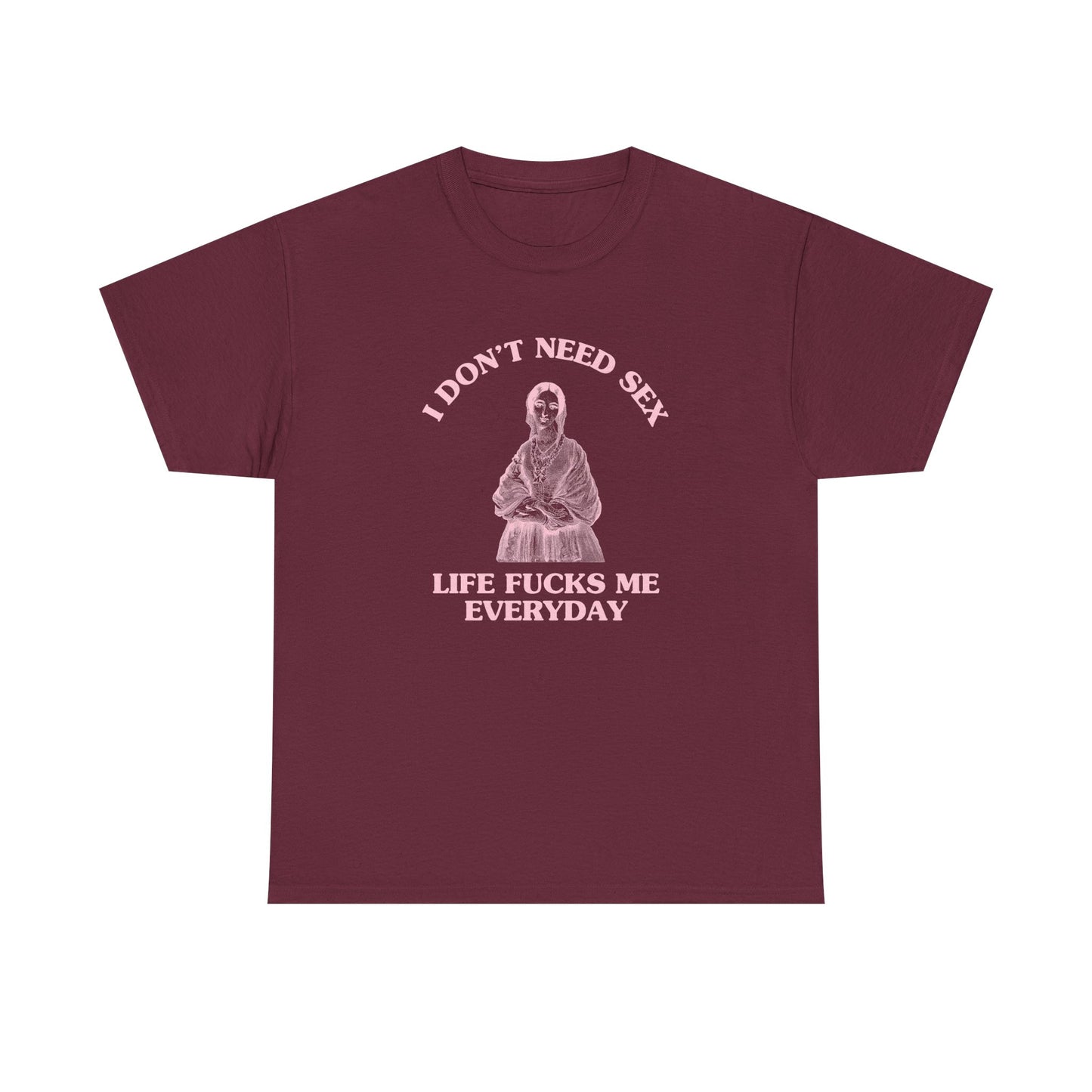 I don't need sex, life fucks me everyday - T-SHIRT