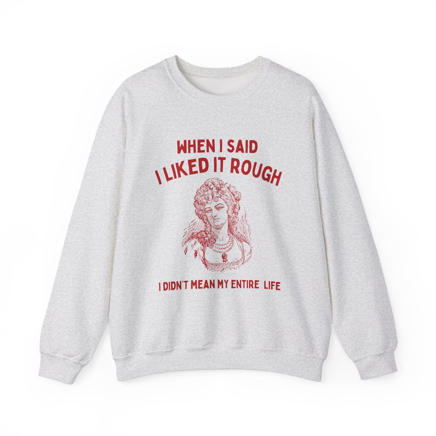 When I said I liked it rough, I didn't mean my entire life - SWEATSHIRT