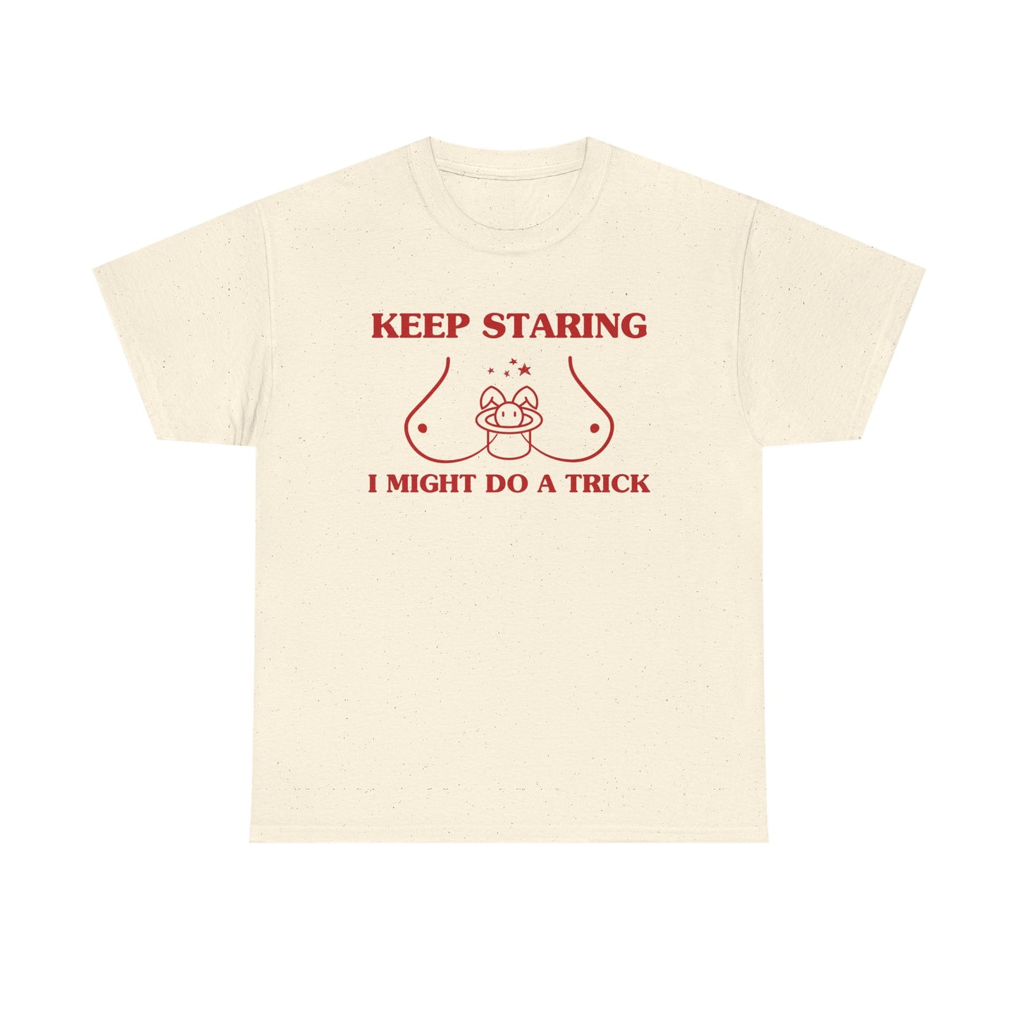 Keep staring, I might do a trick - T-SHIRT