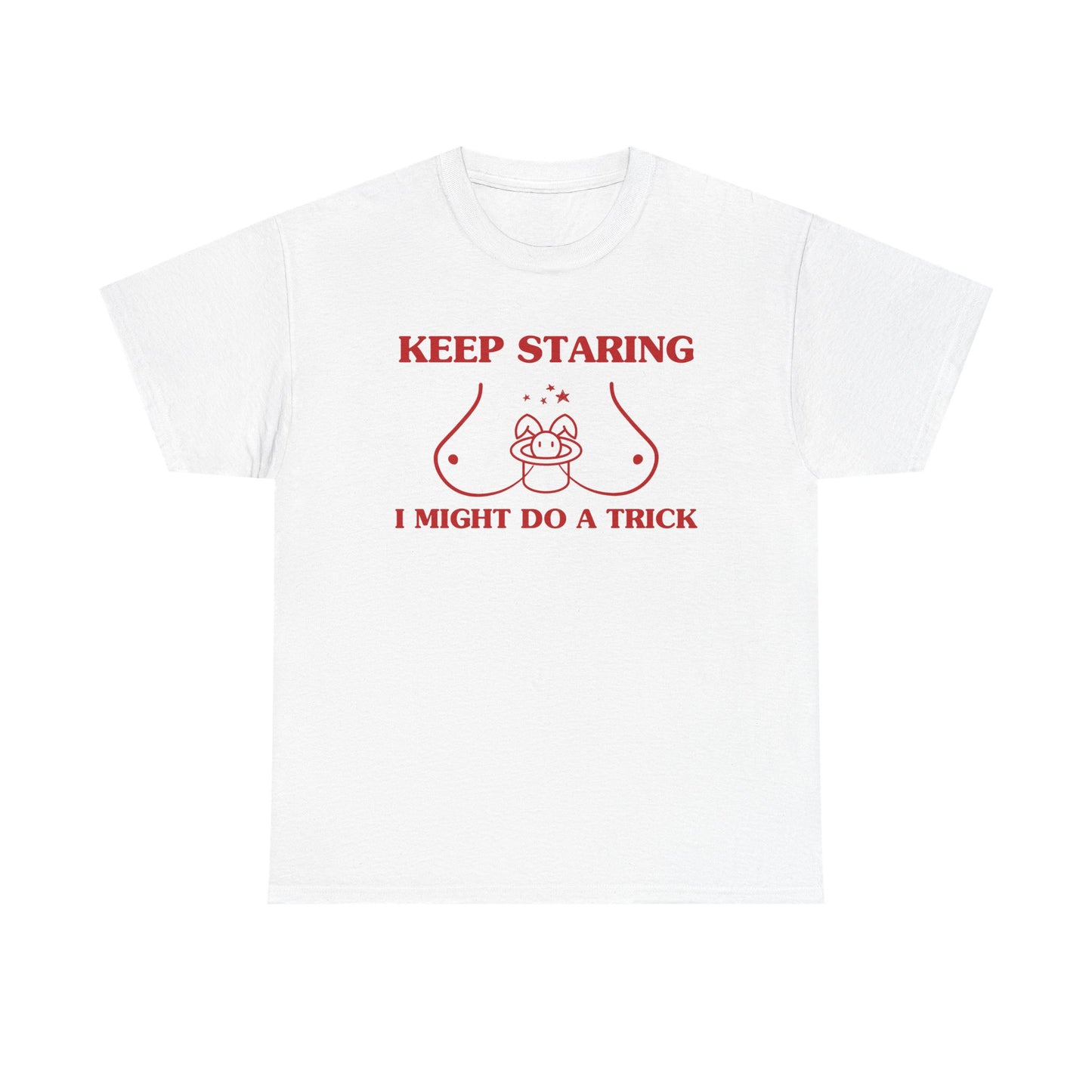 Keep staring, I might do a trick - T-SHIRT