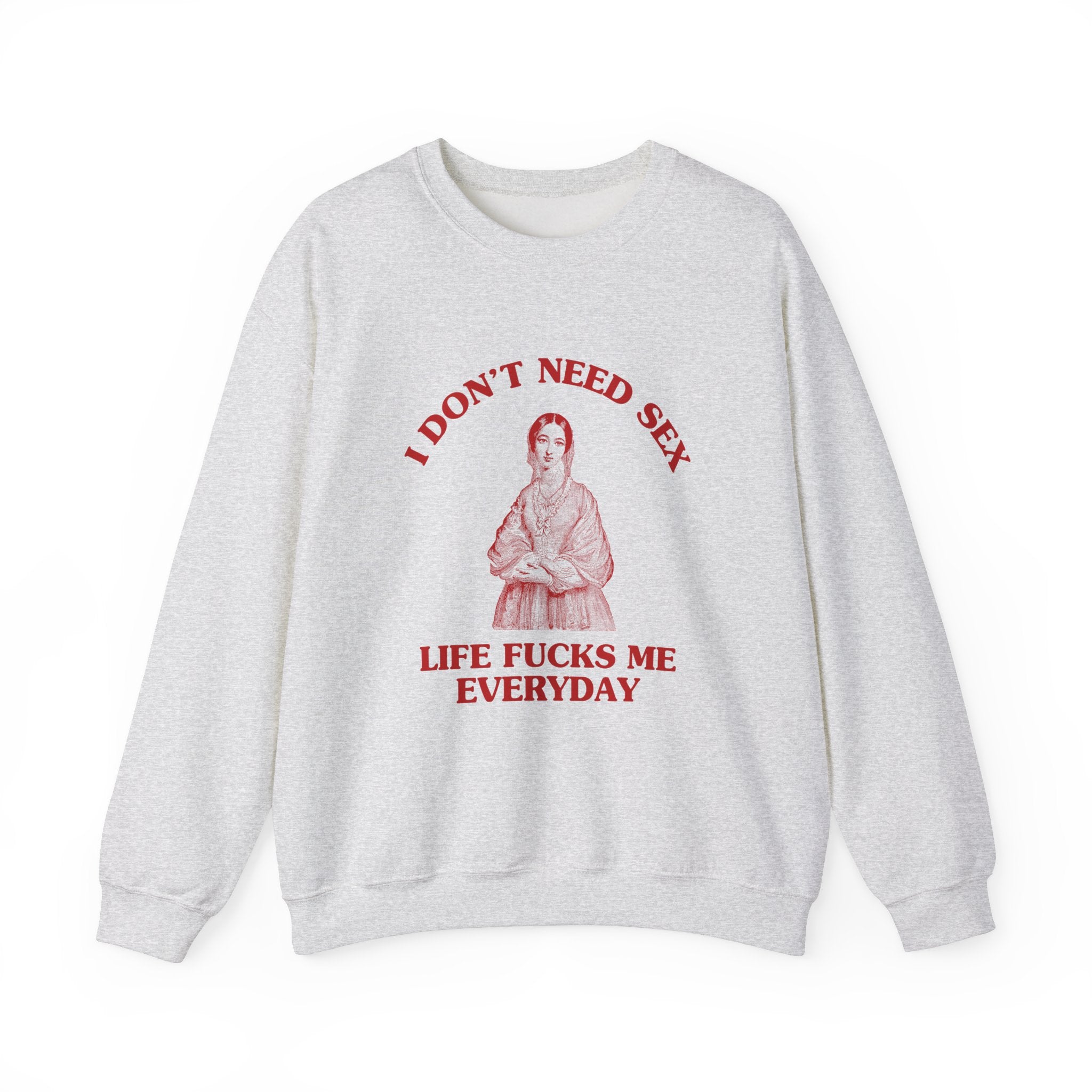 I don't need sex, life fucks me everyday - SWEATSHIRT