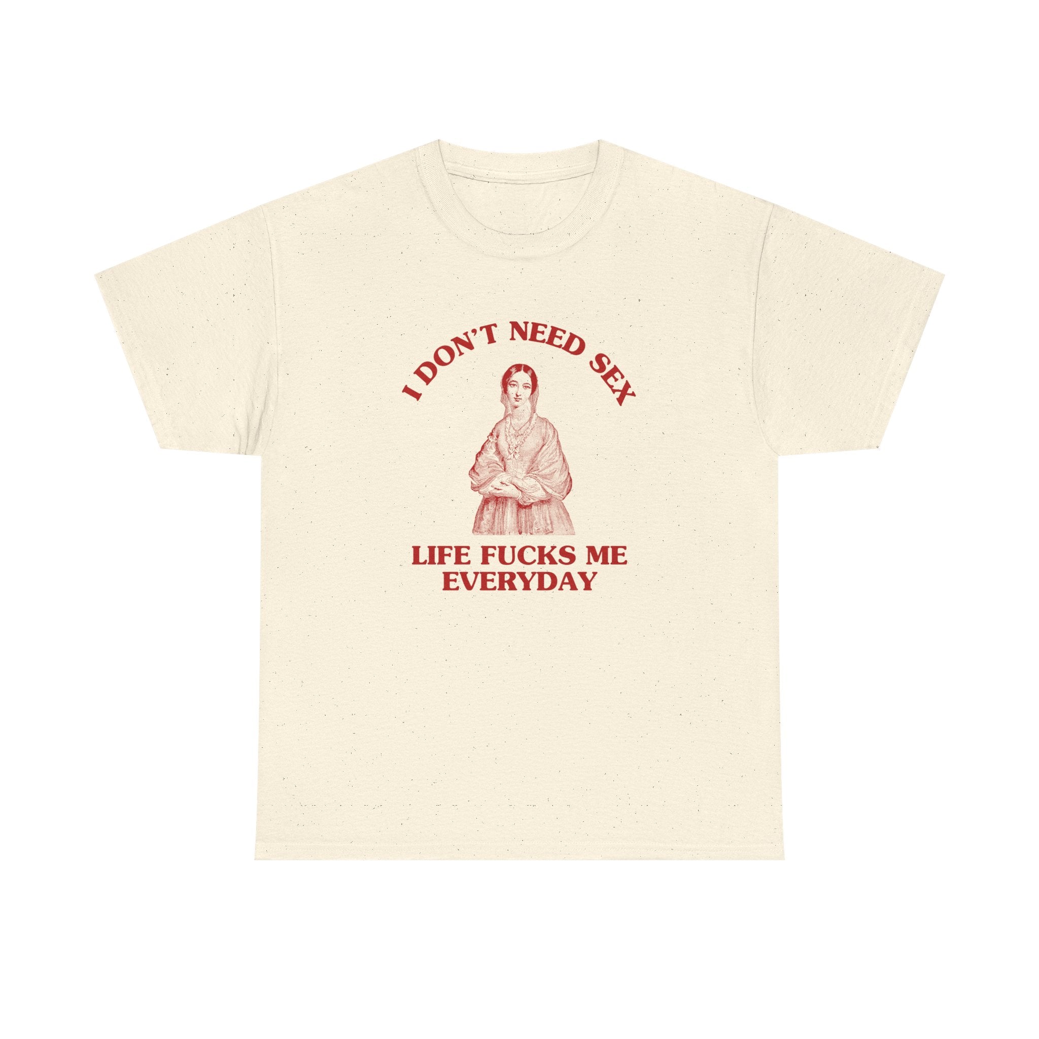 I don't need sex, life fucks me everyday - T-SHIRT
