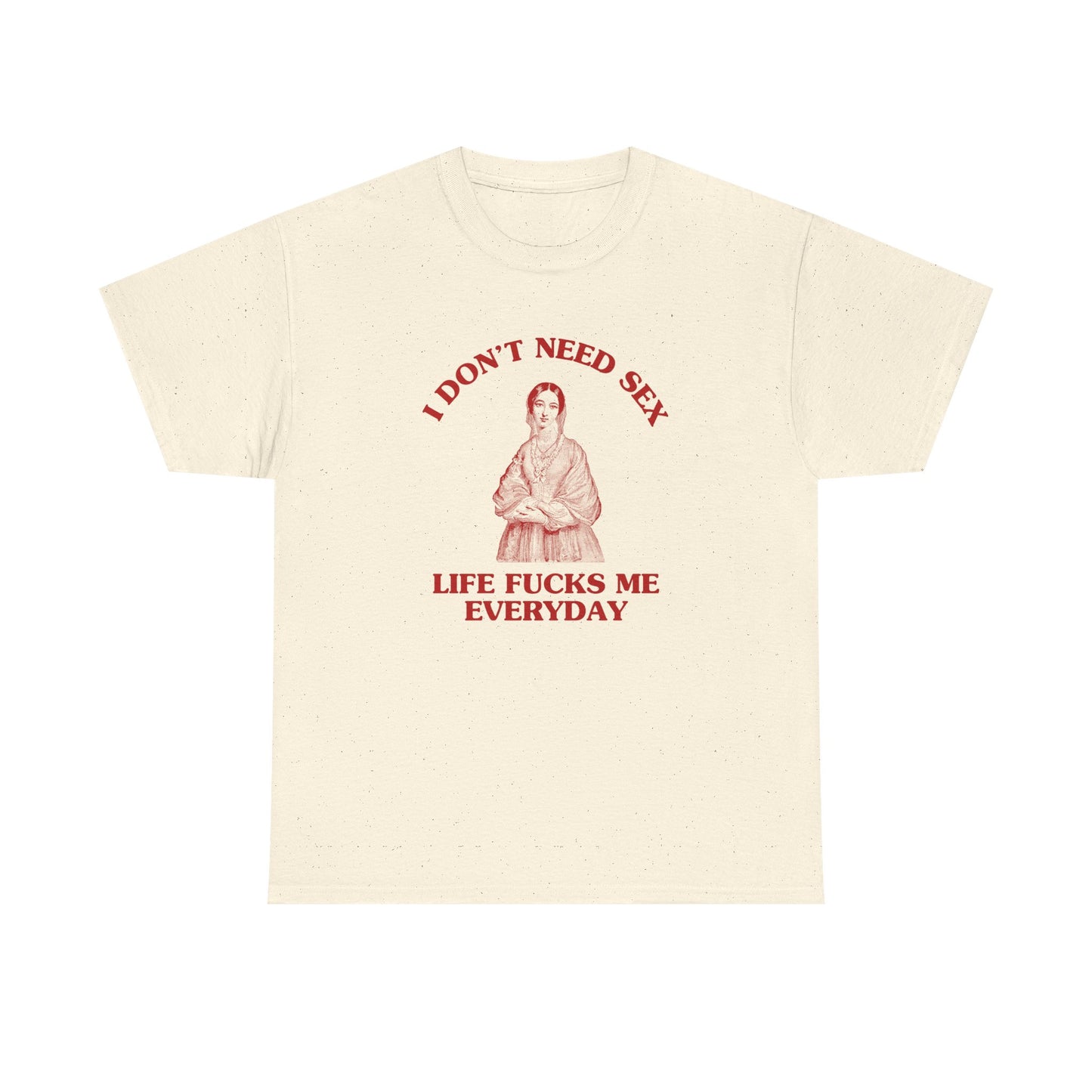 I don't need sex, life fucks me everyday - T-SHIRT