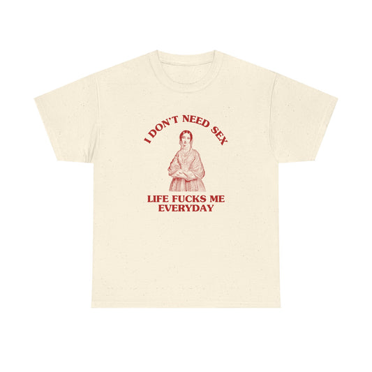 I don't need sex, life fucks me everyday - T-SHIRT