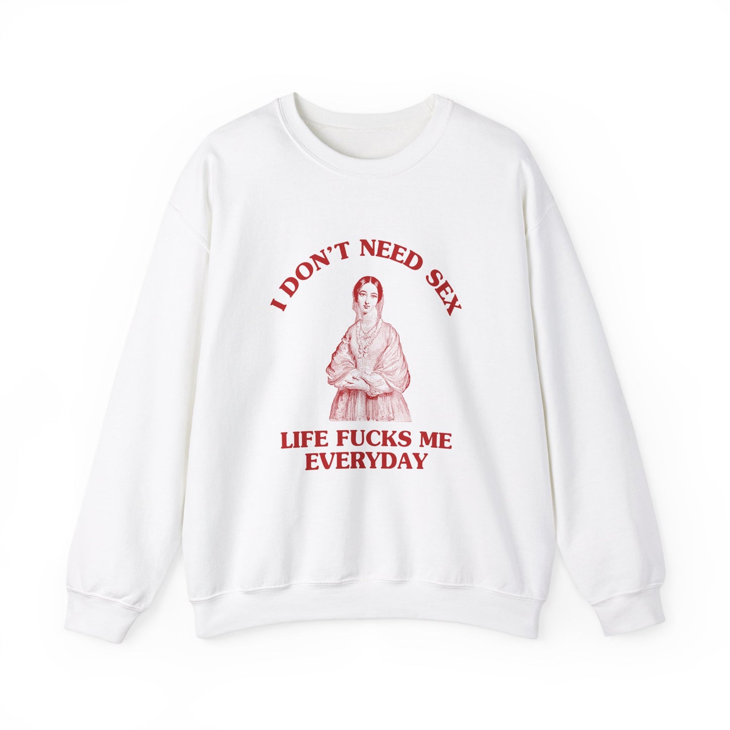 I don't need sex, life fucks me everyday - SWEATSHIRT