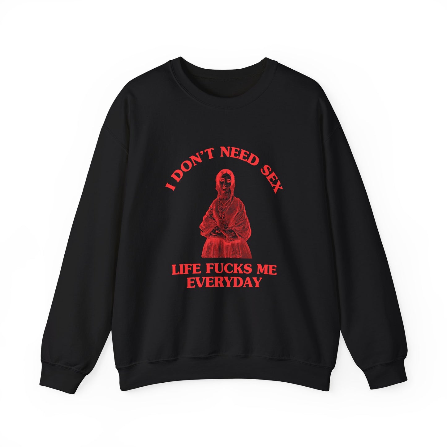 I don't need sex, life fucks me everyday - SWEATSHIRT