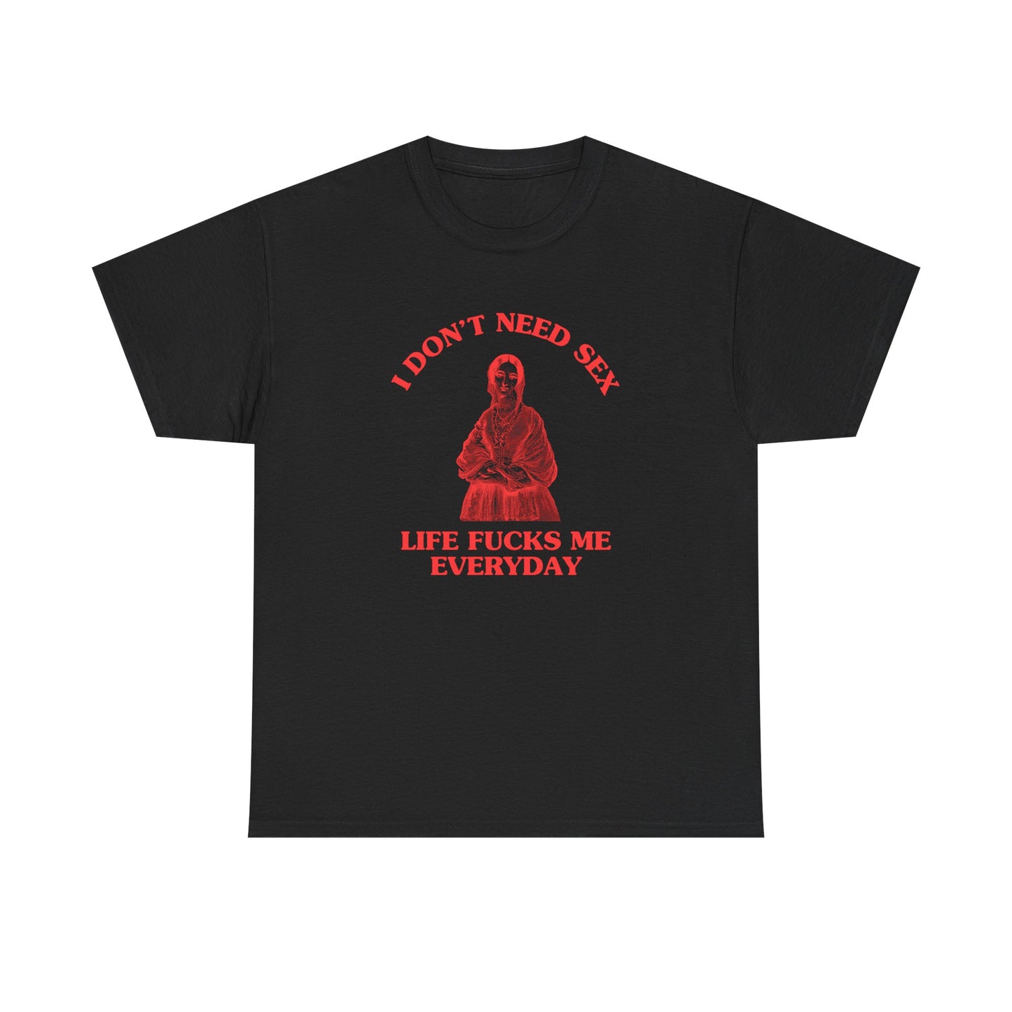 I don't need sex, life fucks me everyday - T-SHIRT