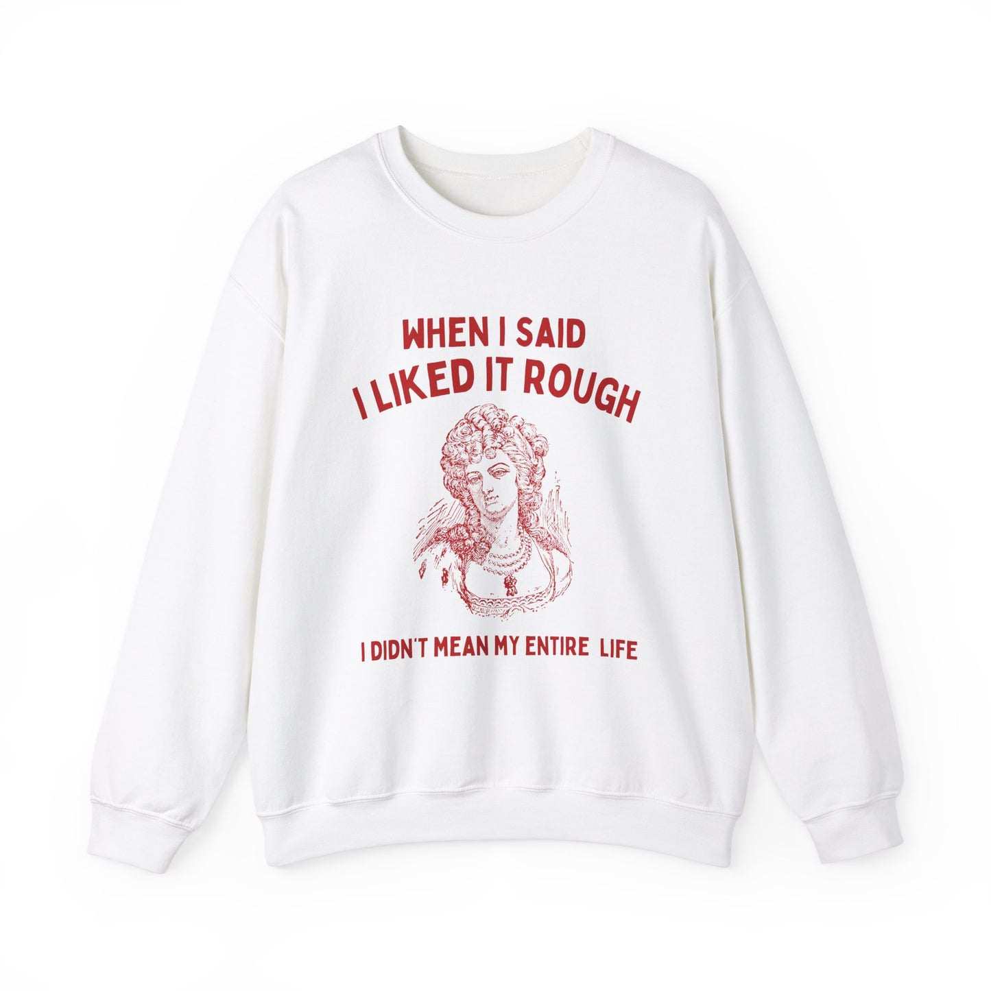When I said I liked it rough, I didn't mean my entire life - SWEATSHIRT