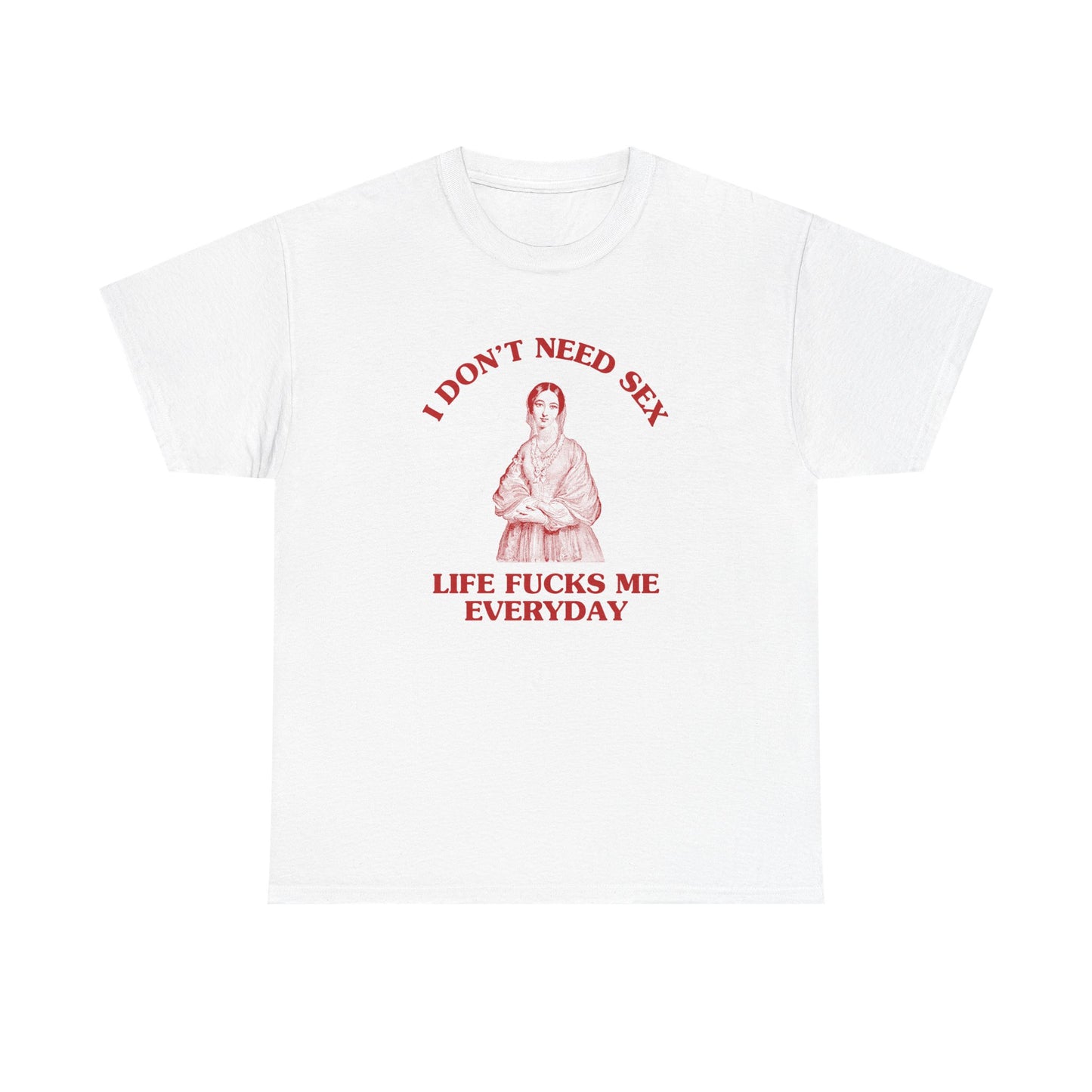 I don't need sex, life fucks me everyday - T-SHIRT