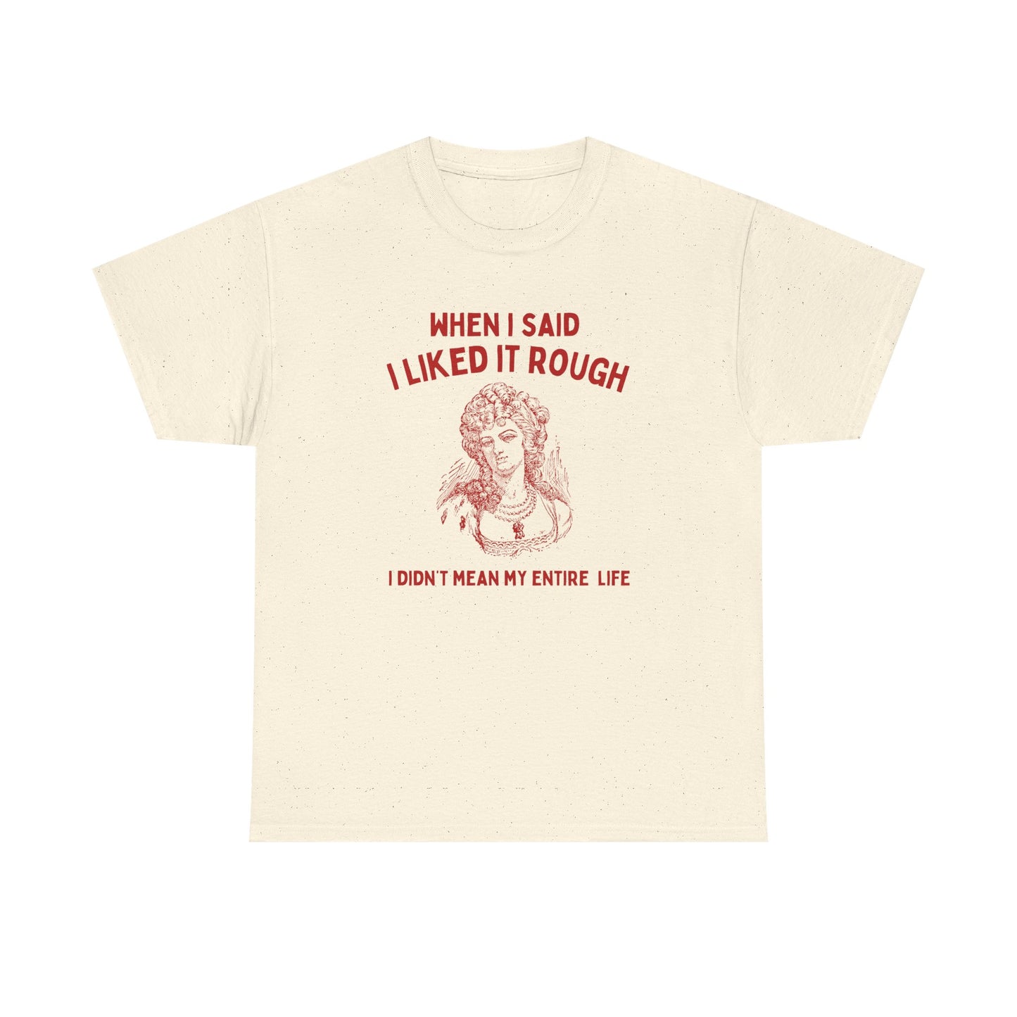 When I said I liked it rough, I didn't mean my entire life - T-SHIRT